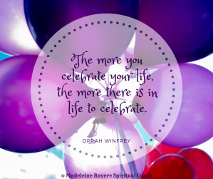 The more you celebrate your life, the more there is in life to celebrate.